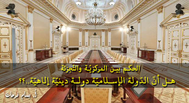 الحكم بين المركزيّة والتّجزئة: هل أنّ الدّولة الإسلاميّة دولة دينيّة إلاهيّة..؟؟